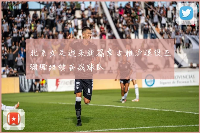 北京女足迎来新篇章古雅沙退役王珊珊继续奋战球队