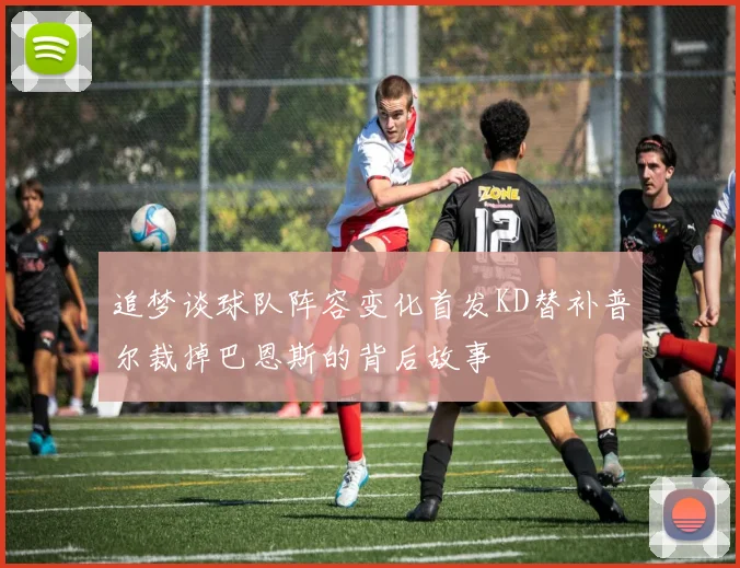 追梦谈球队阵容变化首发KD替补普尔裁掉巴恩斯的背后故事