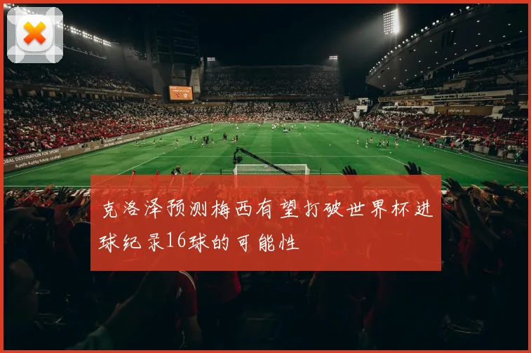 克洛泽预测梅西有望打破世界杯进球纪录16球的可能性