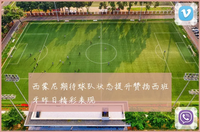 西蒙尼期待球队状态提升赞扬西班牙昨日精彩表现