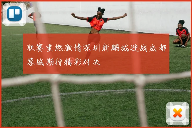 联赛重燃激情深圳新鹏城迎战成都蓉城期待精彩对决