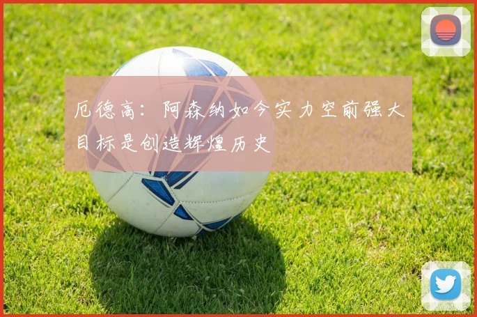 厄德高：阿森纳如今实力空前强大目标是创造辉煌历史