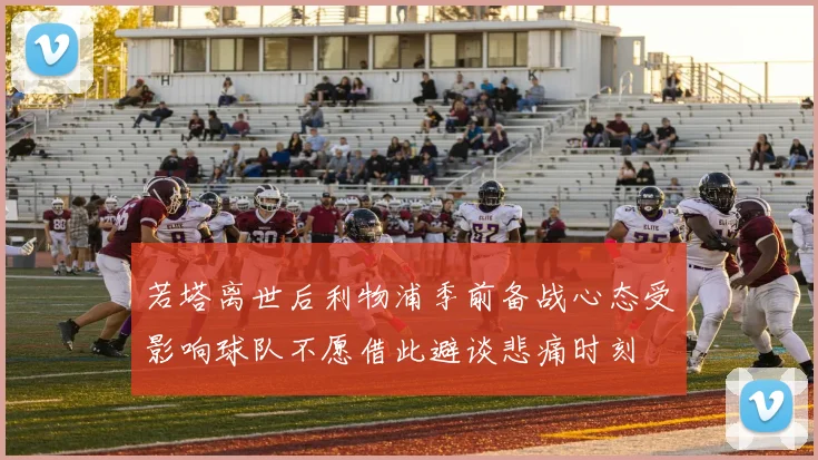 若塔离世后利物浦季前备战心态受影响球队不愿借此避谈悲痛时刻