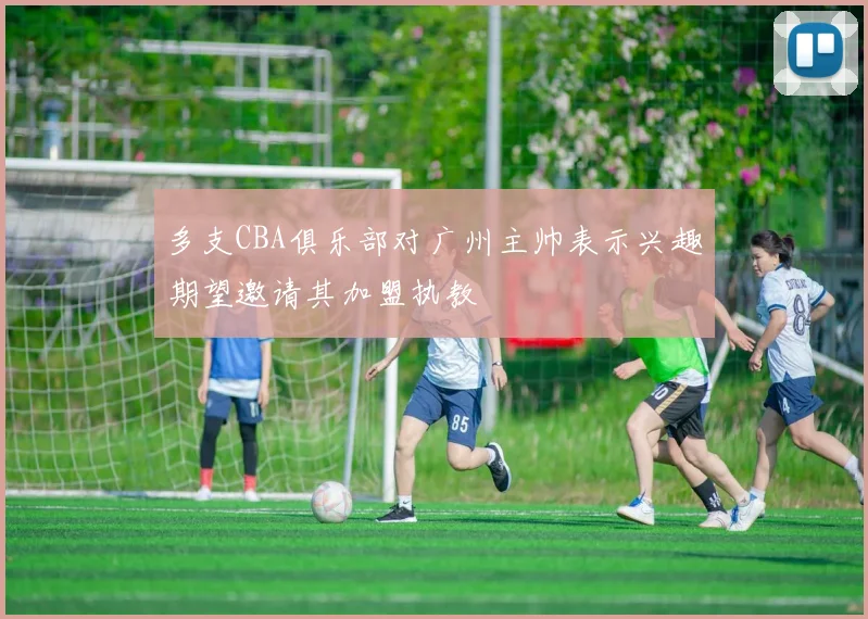 多支CBA俱乐部对广州主帅表示兴趣期望邀请其加盟执教