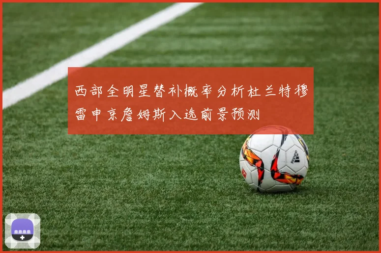 西部全明星替补概率分析杜兰特穆雷申京詹姆斯入选前景预测