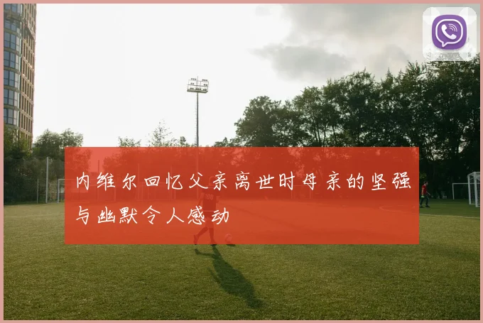 内维尔回忆父亲离世时母亲的坚强与幽默令人感动
