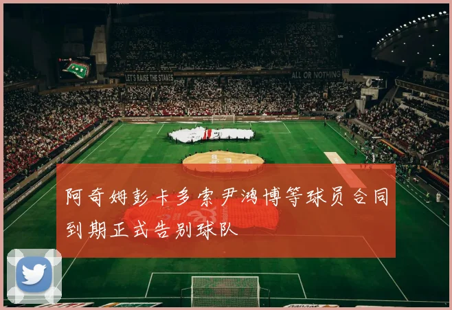 阿奇姆彭卡多索尹鸿博等球员合同到期正式告别球队