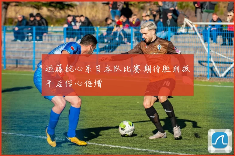 远藤航心系日本队比赛期待胜利扳平后信心倍增