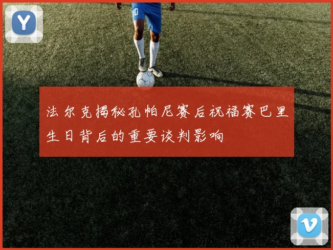 法尔克揭秘孔帕尼赛后祝福赛巴里生日背后的重要谈判影响
