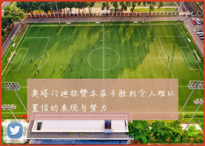奥塔门迪称赞本菲卡胜利令人难以置信的表现与努力