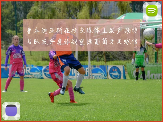 鲁本迪亚斯在社交媒体上发声期待与队友并肩作战重振葡萄牙足球信心
