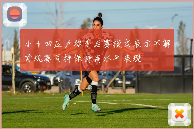小卡回应卢称季后赛模式表示不解常规赛同样保持高水平表现