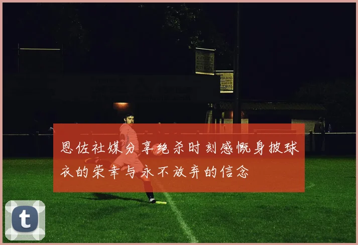 恩佐社媒分享绝杀时刻感慨身披球衣的荣幸与永不放弃的信念