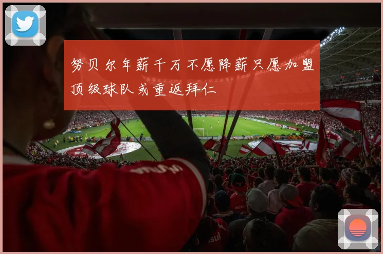 努贝尔年薪千万不愿降薪只愿加盟顶级球队或重返拜仁