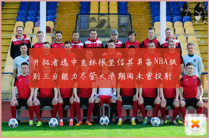 开拓者选中克林根坚信其具备NBA级别三分能力尽管大学期间未曾投射