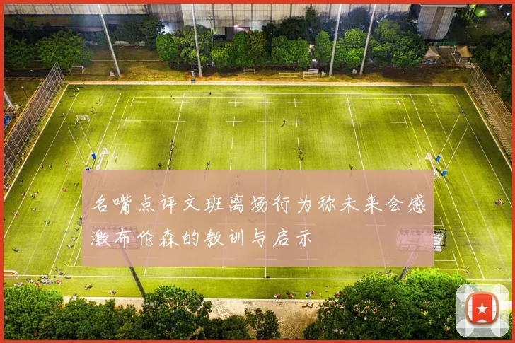 名嘴点评文班离场行为称未来会感激布伦森的教训与启示