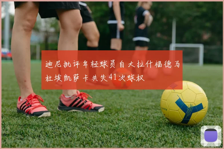 迪尼批评年轻球员自大拉什福德马杜埃凯萨卡共失41次球权