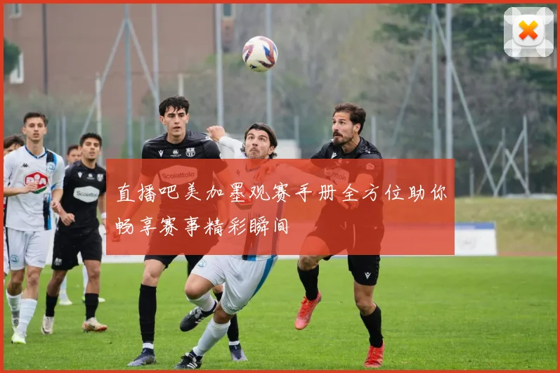 直播吧美加墨观赛手册全方位助你畅享赛事精彩瞬间