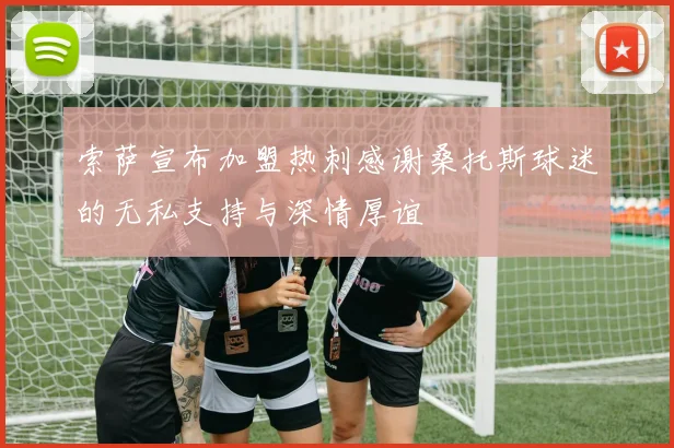 索萨宣布加盟热刺感谢桑托斯球迷的无私支持与深情厚谊