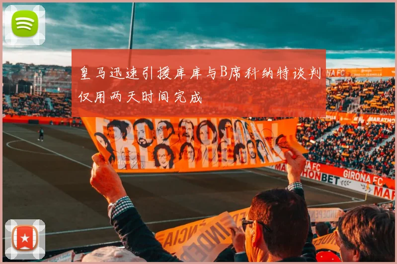 皇马迅速引援库库与B席科纳特谈判仅用两天时间完成