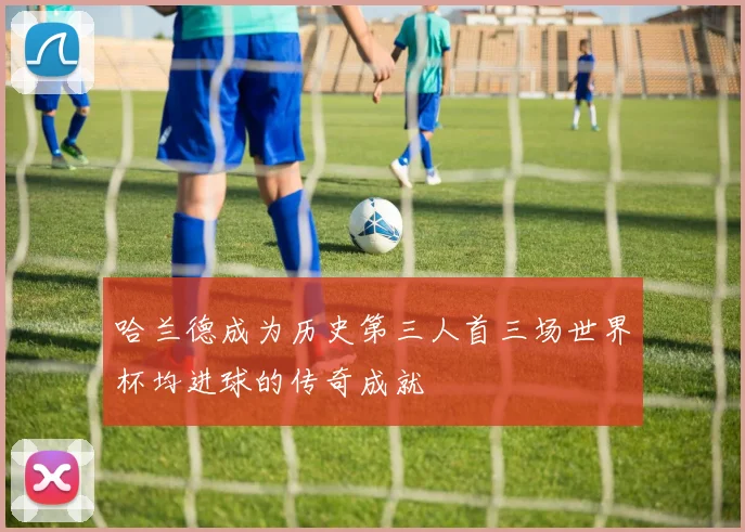 哈兰德成为历史第三人首三场世界杯均进球的传奇成就
