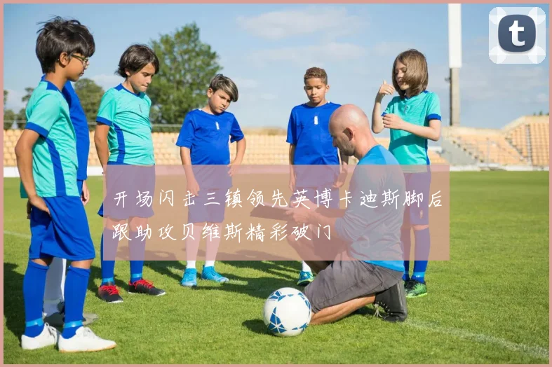 开场闪击三镇领先英博卡迪斯脚后跟助攻贝维斯精彩破门