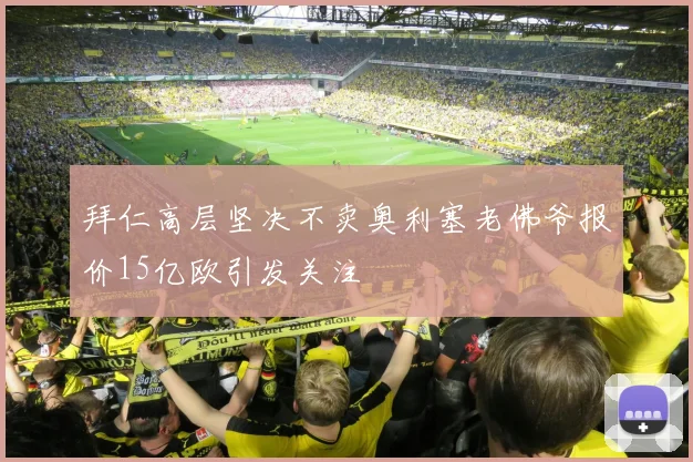 拜仁高层坚决不卖奥利塞老佛爷报价15亿欧引发关注