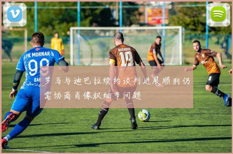 罗马与迪巴拉续约谈判进展顺利仍需协商肖像权细节问题