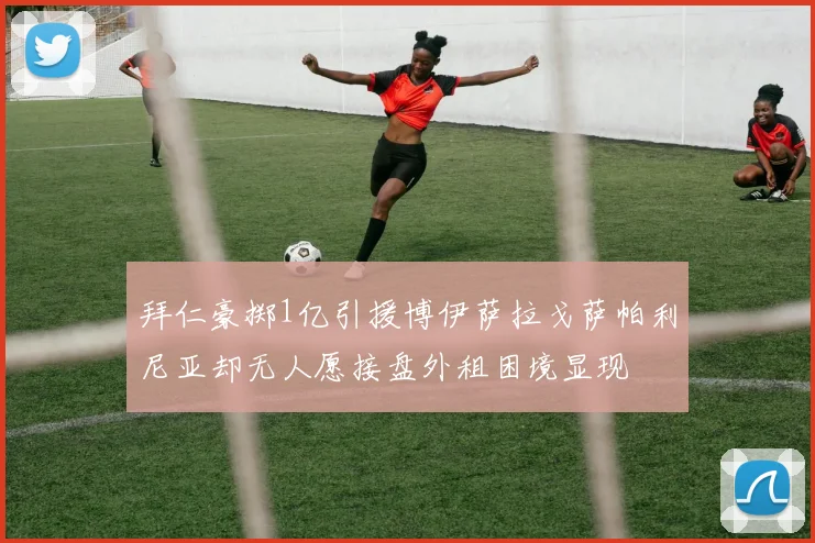 拜仁豪掷1亿引援博伊萨拉戈萨帕利尼亚却无人愿接盘外租困境显现