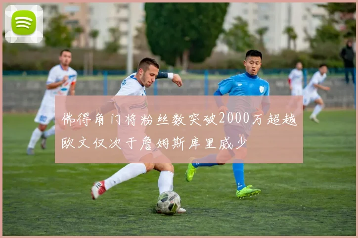 佛得角门将粉丝数突破2000万超越欧文仅次于詹姆斯库里威少