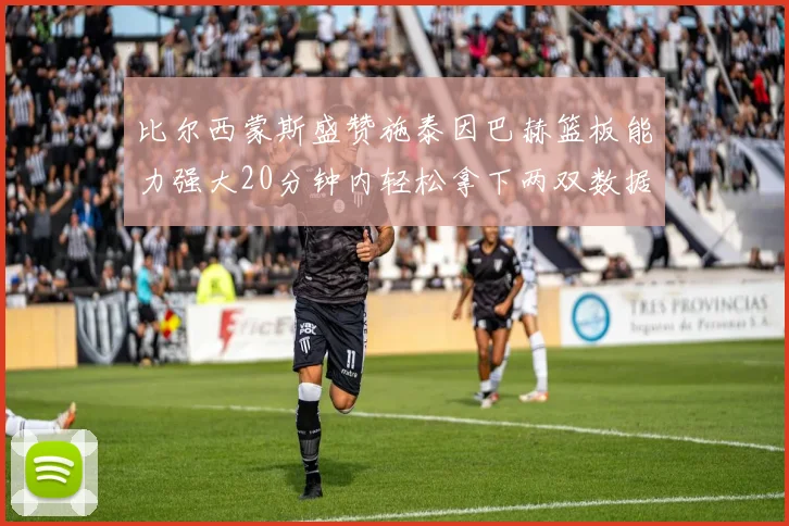 比尔西蒙斯盛赞施泰因巴赫篮板能力强大20分钟内轻松拿下两双数据