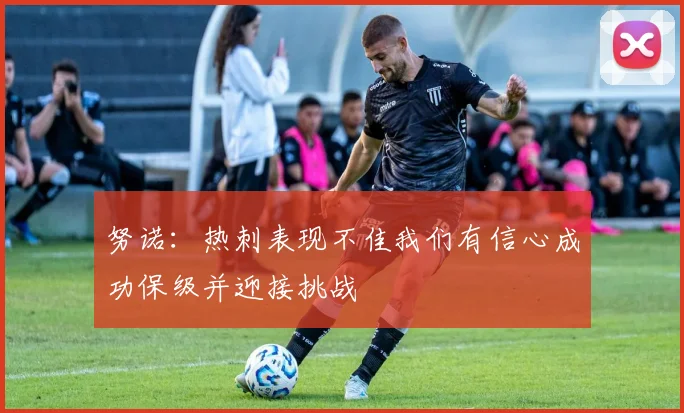 努诺：热刺表现不佳我们有信心成功保级并迎接挑战