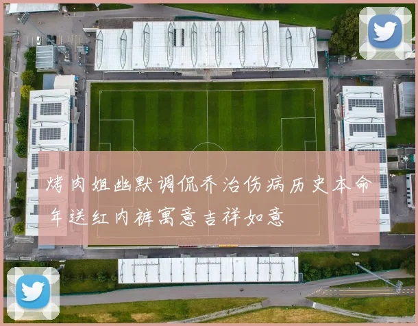 烤肉姐幽默调侃乔治伤病历史本命年送红内裤寓意吉祥如意