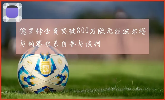 德罗转会费突破800万欧元拉波尔塔与纳赛尔亲自参与谈判