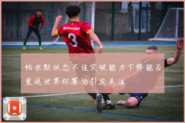 帕尔默状态不佳突破能力下降能否重返世界杯赛场引发关注