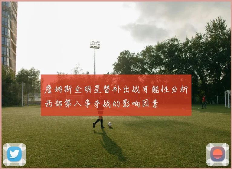詹姆斯全明星替补出战可能性分析西部第八争夺战的影响因素