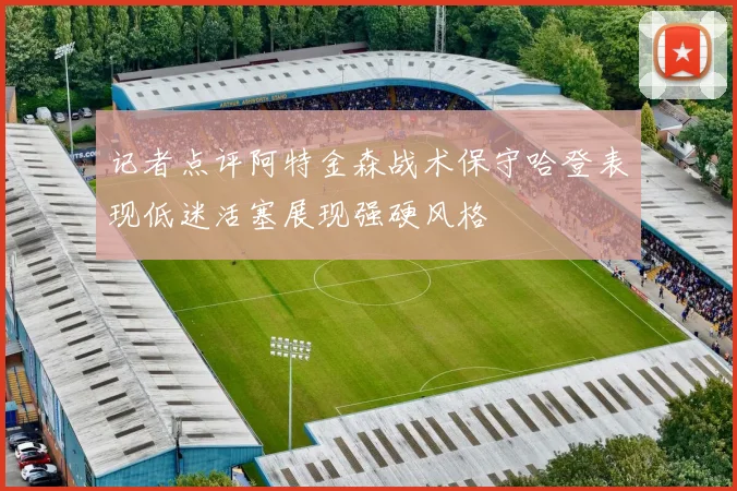 记者点评阿特金森战术保守哈登表现低迷活塞展现强硬风格